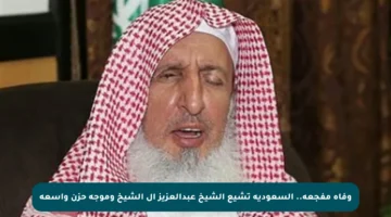 وفاة مفجعة.. السعودية تشيع الشيخ عبدالعزيز آل الشيخ وموجة حزن واسعة